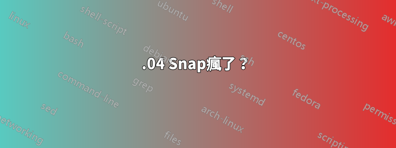 20.04 Snap瘋了？