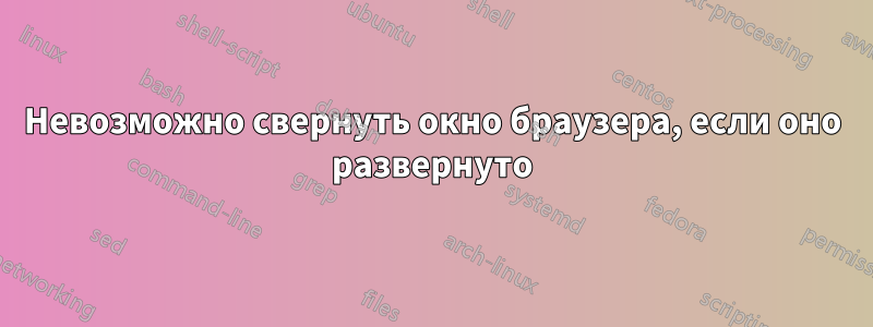 Невозможно свернуть окно браузера, если оно развернуто