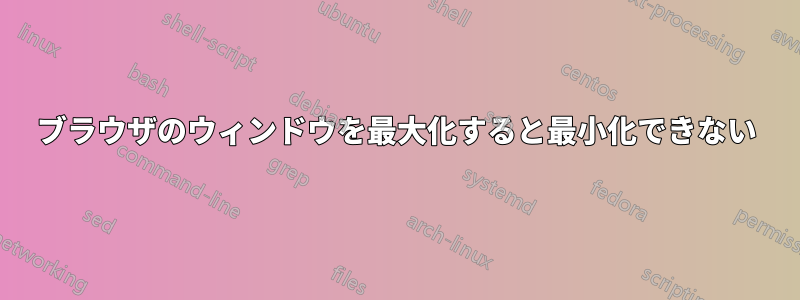 ブラウザのウィンドウを最大化すると最小化できない