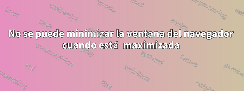 No se puede minimizar la ventana del navegador cuando está maximizada