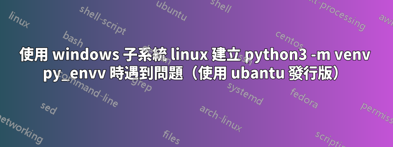 使用 windows 子系統 linux 建立 python3 -m venv py_envv 時遇到問題（使用 ubantu 發行版）