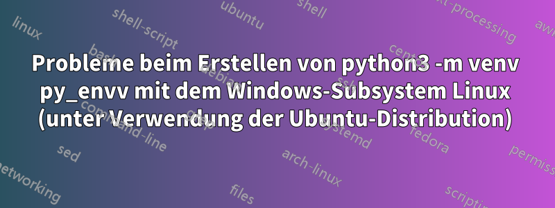 Probleme beim Erstellen von python3 -m venv py_envv mit dem Windows-Subsystem Linux (unter Verwendung der Ubuntu-Distribution)