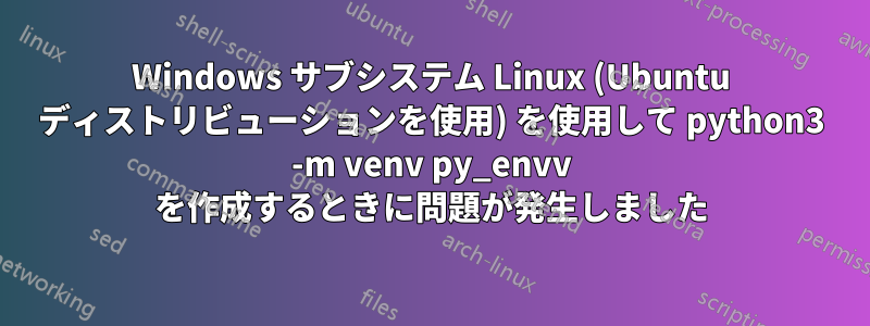 Windows サブシステム Linux (Ubuntu ディストリビューションを使用) を使用して python3 -m venv py_envv を作成するときに問題が発生しました