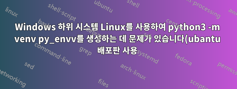 Windows 하위 시스템 Linux를 사용하여 python3 -m venv py_envv를 생성하는 데 문제가 있습니다(ubantu 배포판 사용).