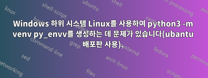 Windows 하위 시스템 Linux를 사용하여 python3 -m venv py_envv를 생성하는 데 문제가 있습니다(ubantu 배포판 사용).