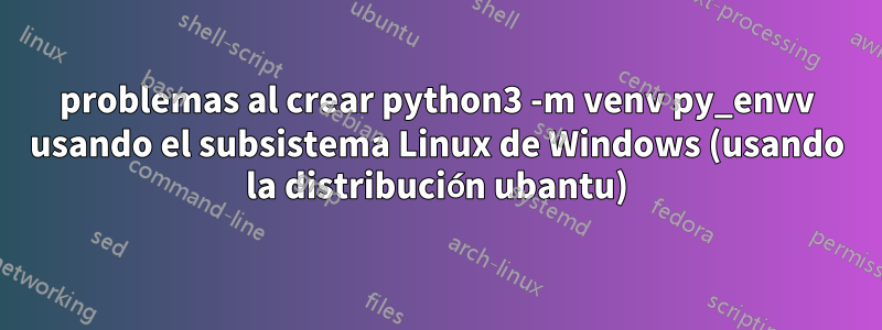 problemas al crear python3 -m venv py_envv usando el subsistema Linux de Windows (usando la distribución ubantu)