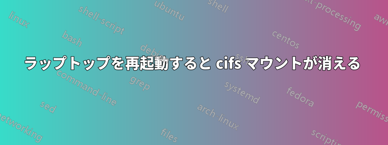 ラップトップを再起動すると cifs マウントが消える