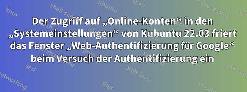 Der Zugriff auf „Online-Konten“ in den „Systemeinstellungen“ von Kubuntu 22.03 friert das Fenster „Web-Authentifizierung für Google“ beim Versuch der Authentifizierung ein