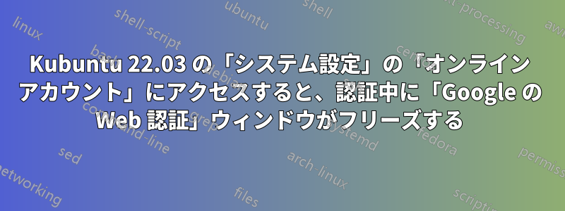 Kubuntu 22.03 の「システム設定」の「オンライン アカウント」にアクセスすると、認証中に「Google の Web 認証」ウィンドウがフリーズする