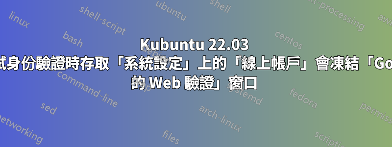 Kubuntu 22.03 在嘗試身份驗證時存取「系統設定」上的「線上帳戶」會凍結「Google 的 Web 驗證」窗口