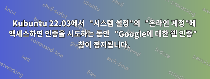 Kubuntu 22.03에서 "시스템 설정"의 "온라인 계정"에 액세스하면 인증을 시도하는 동안 "Google에 대한 웹 인증" 창이 정지됩니다.