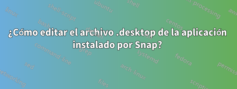 ¿Cómo editar el archivo .desktop de la aplicación instalado por Snap?