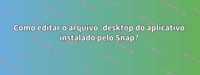 Como editar o arquivo .desktop do aplicativo instalado pelo Snap?