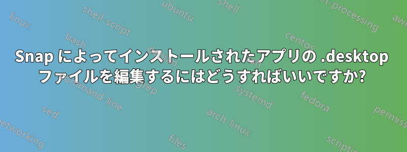 Snap によってインストールされたアプリの .desktop ファイルを編集するにはどうすればいいですか?