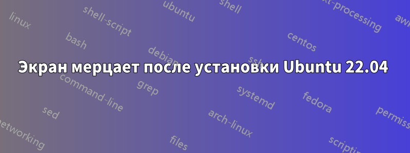 Экран мерцает после установки Ubuntu 22.04