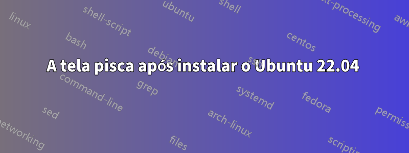 A tela pisca após instalar o Ubuntu 22.04