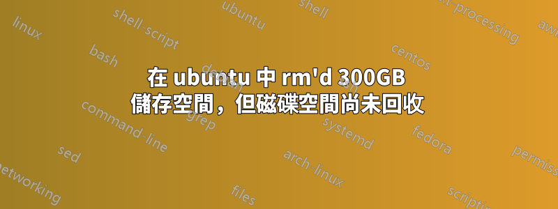 在 ubuntu 中 rm'd 300GB 儲存空間，但磁碟空間尚未回收