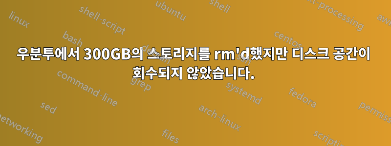 우분투에서 300GB의 스토리지를 rm'd했지만 디스크 공간이 회수되지 않았습니다.