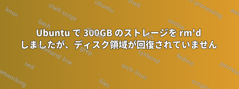 Ubuntu で 300GB のストレージを rm'd しましたが、ディスク領域が回復されていません