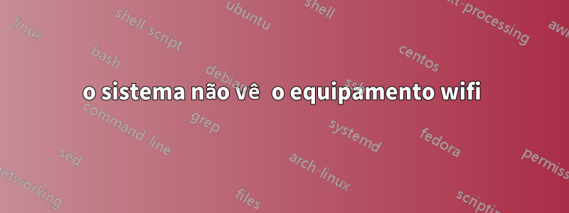 o sistema não vê o equipamento wifi