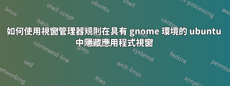 如何使用視窗管理器規則在具有 gnome 環境的 ubuntu 中隱藏應用程式視窗