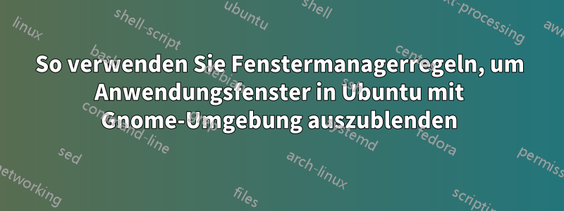 So verwenden Sie Fenstermanagerregeln, um Anwendungsfenster in Ubuntu mit Gnome-Umgebung auszublenden