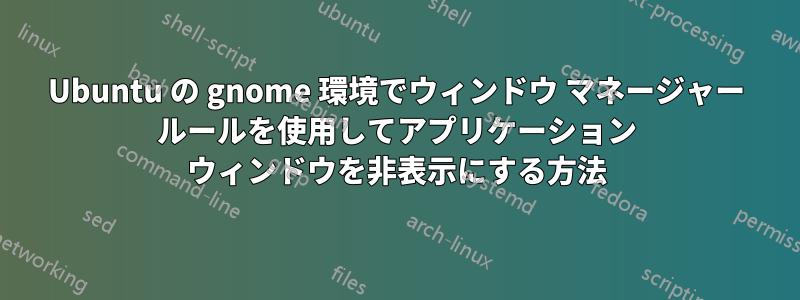 Ubuntu の gnome 環境でウィンドウ マネージャー ルールを使用してアプリケーション ウィンドウを非表示にする方法