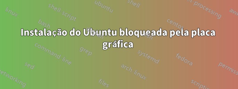 Instalação do Ubuntu bloqueada pela placa gráfica