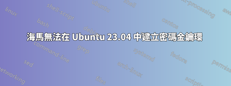 海馬無法在 Ubuntu 23.04 中建立密碼金鑰環