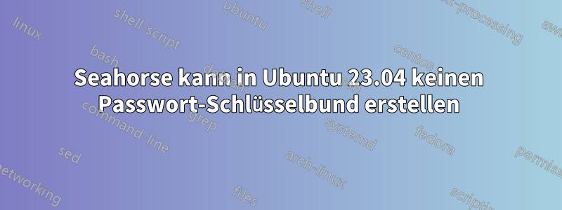 Seahorse kann in Ubuntu 23.04 keinen Passwort-Schlüsselbund erstellen