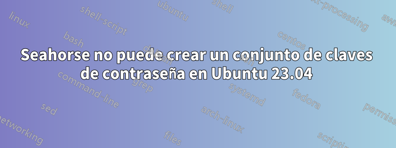 Seahorse no puede crear un conjunto de claves de contraseña en Ubuntu 23.04