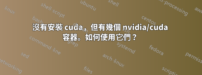 沒有安裝 cuda，但有幾個 nvidia/cuda 容器。如何使用它們？