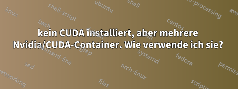 kein CUDA installiert, aber mehrere Nvidia/CUDA-Container. Wie verwende ich sie?