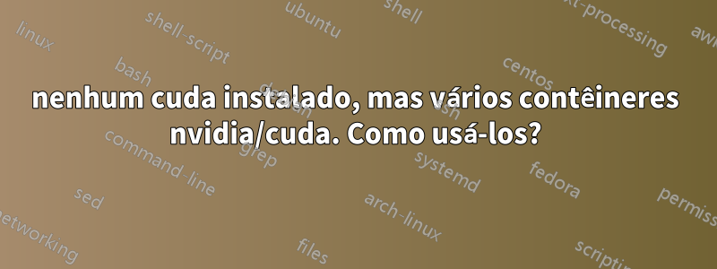 nenhum cuda instalado, mas vários contêineres nvidia/cuda. Como usá-los?