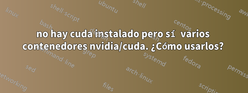 no hay cuda instalado pero sí varios contenedores nvidia/cuda. ¿Cómo usarlos?