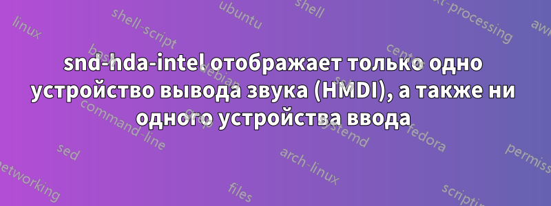 snd-hda-intel отображает только одно устройство вывода звука (HMDI), а также ни одного устройства ввода