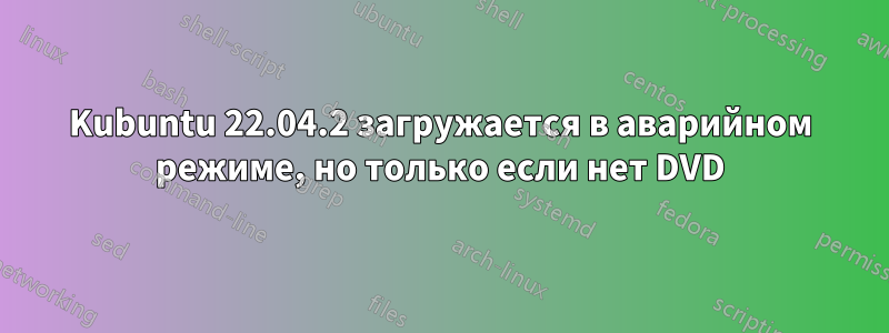 Kubuntu 22.04.2 загружается в аварийном режиме, но только если нет DVD