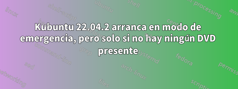 Kubuntu 22.04.2 arranca en modo de emergencia, pero solo si no hay ningún DVD presente