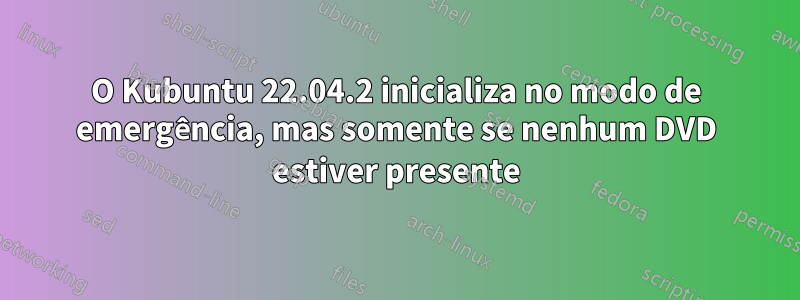 O Kubuntu 22.04.2 inicializa no modo de emergência, mas somente se nenhum DVD estiver presente