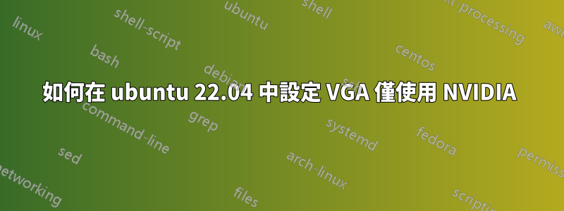 如何在 ubuntu 22.04 中設定 VGA 僅使用 NVIDIA