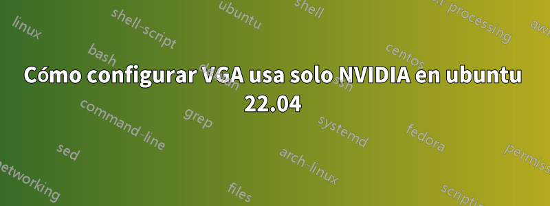 Cómo configurar VGA usa solo NVIDIA en ubuntu 22.04