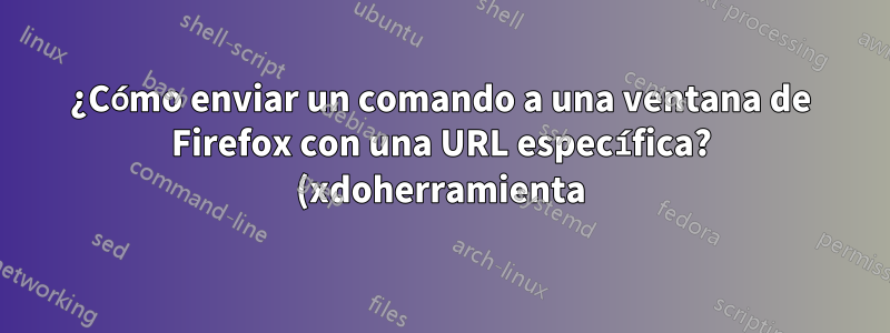 ¿Cómo enviar un comando a una ventana de Firefox con una URL específica? (xdoherramienta)