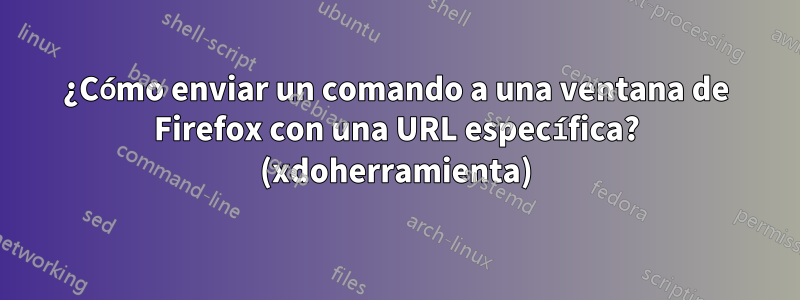 ¿Cómo enviar un comando a una ventana de Firefox con una URL específica? (xdoherramienta)