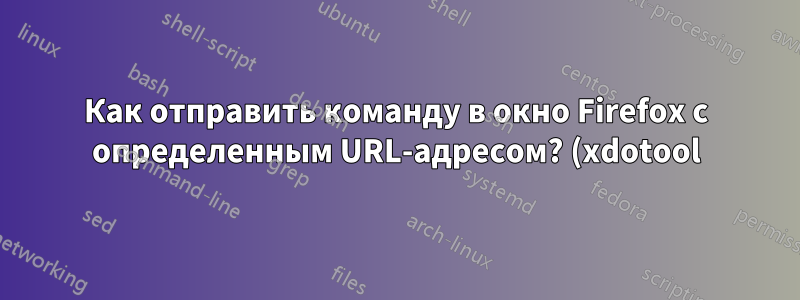 Как отправить команду в окно Firefox с определенным URL-адресом? (xdotool)