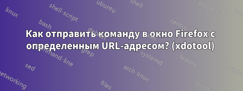 Как отправить команду в окно Firefox с определенным URL-адресом? (xdotool)