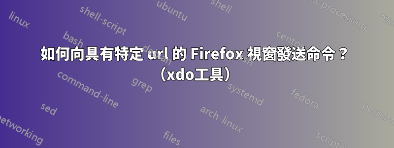 如何向具有特定 url 的 Firefox 視窗發送命令？ （xdo工具）