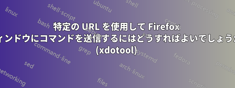 特定の URL を使用して Firefox ウィンドウにコマンドを送信するにはどうすればよいでしょうか? (xdotool)