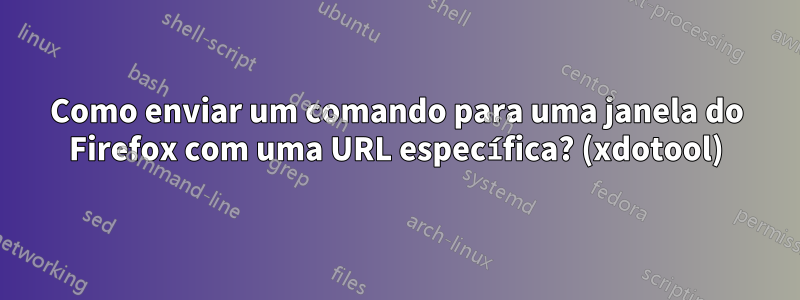 Como enviar um comando para uma janela do Firefox com uma URL específica? (xdotool)