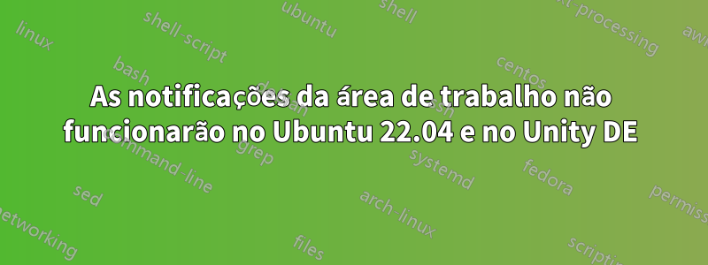 As notificações da área de trabalho não funcionarão no Ubuntu 22.04 e no Unity DE