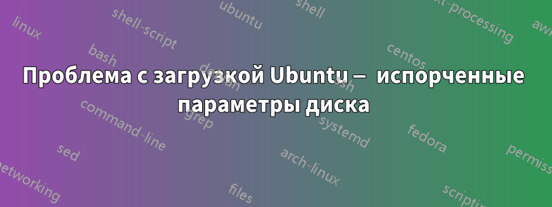 Проблема с загрузкой Ubuntu — испорченные параметры диска